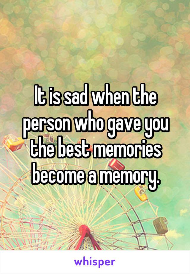 It is sad when the person who gave you the best memories become a memory.