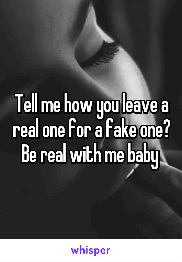 Tell me how you leave a real one for a fake one? Be real with me baby 