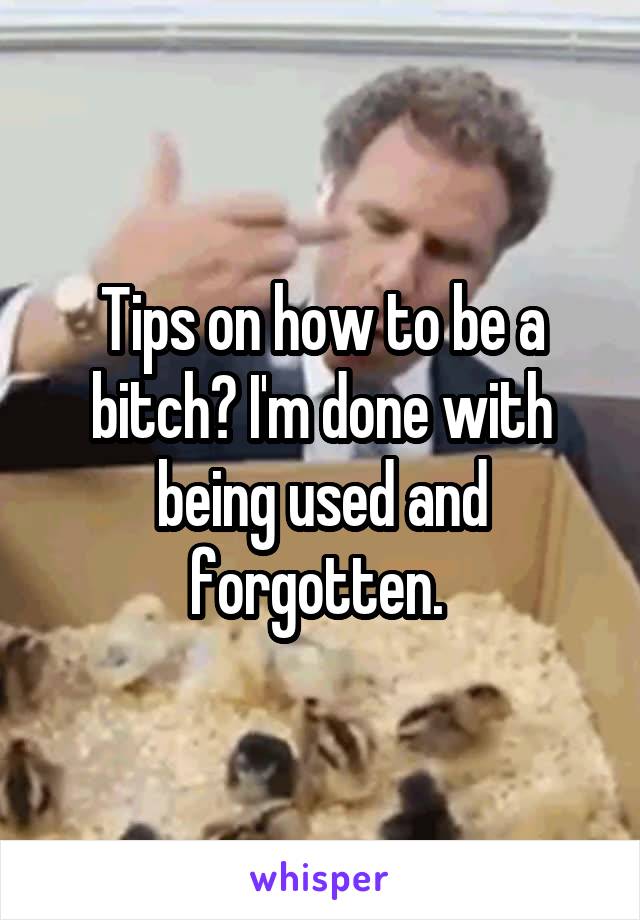 Tips on how to be a bitch? I'm done with being used and forgotten. 