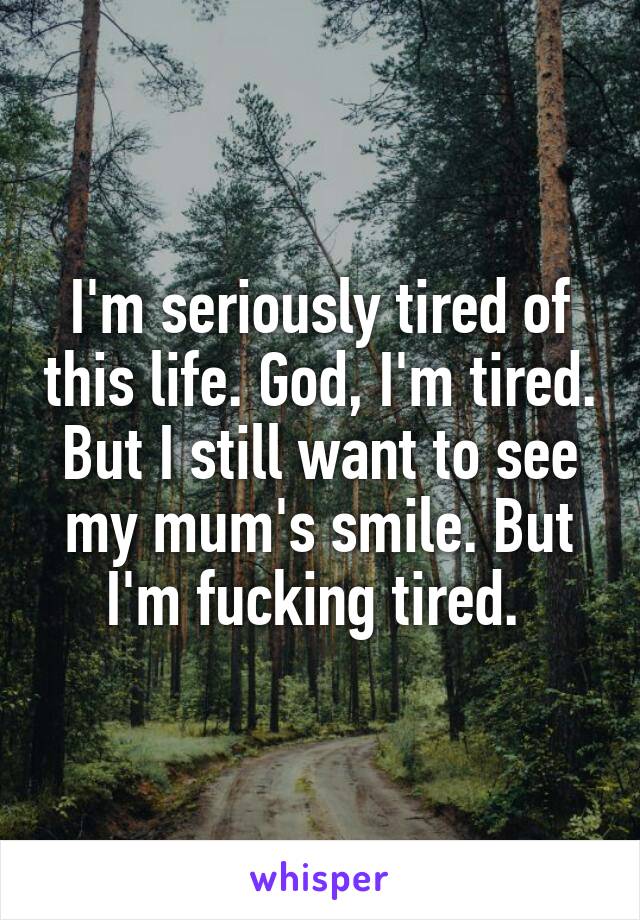 I'm seriously tired of this life. God, I'm tired. But I still want to see my mum's smile. But I'm fucking tired. 