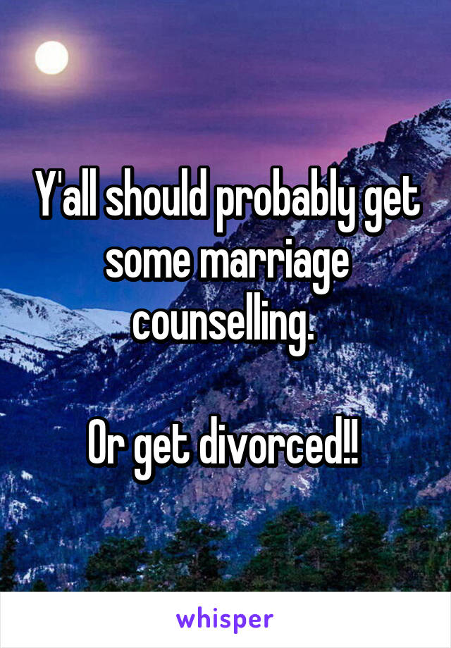 Y'all should probably get some marriage counselling. 

Or get divorced!! 