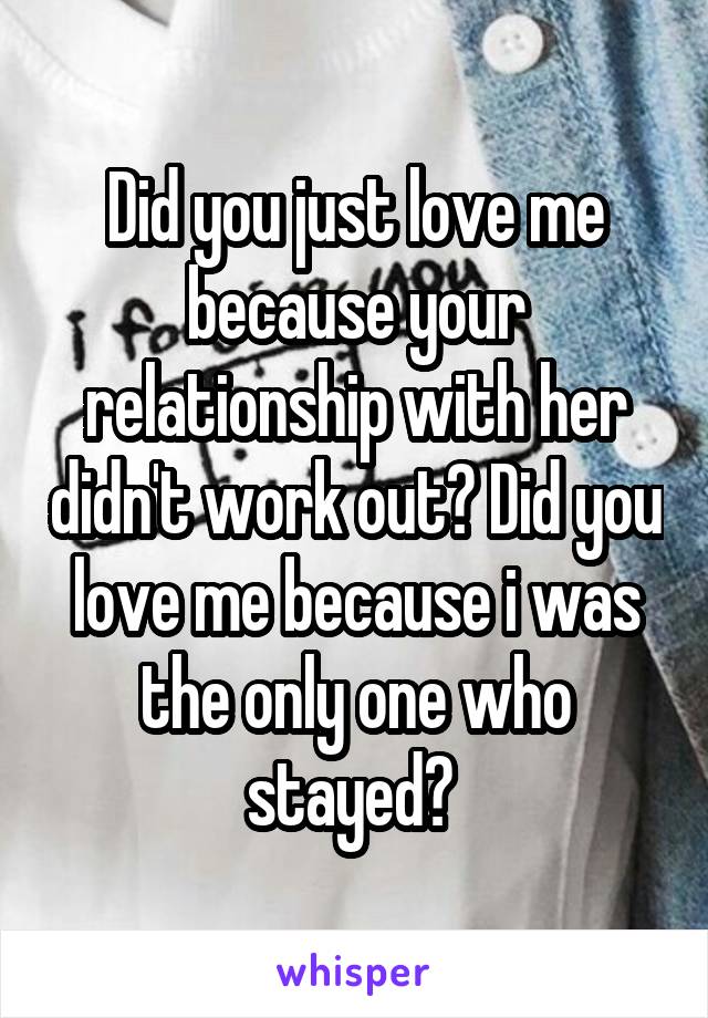 Did you just love me because your relationship with her didn't work out? Did you love me because i was the only one who stayed? 