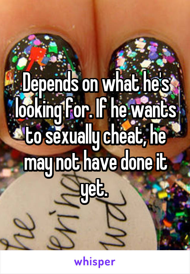 Depends on what he's looking for. If he wants to sexually cheat, he may not have done it yet. 