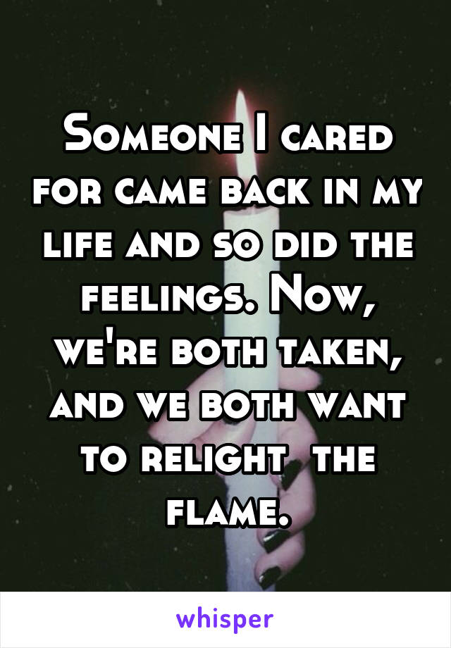 Someone I cared for came back in my life and so did the feelings. Now, we're both taken, and we both want to relight  the flame.