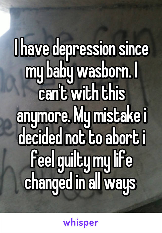 I have depression since my baby wasborn. I can't with this anymore. My mistake i decided not to abort i feel guilty my life changed in all ways 