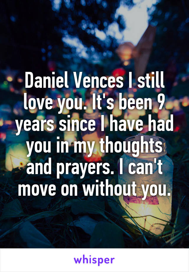 Daniel Vences I still love you. It's been 9 years since I have had you in my thoughts and prayers. I can't move on without you.