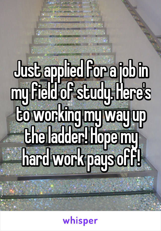 Just applied for a job in my field of study. Here's to working my way up the ladder! Hope my hard work pays off!