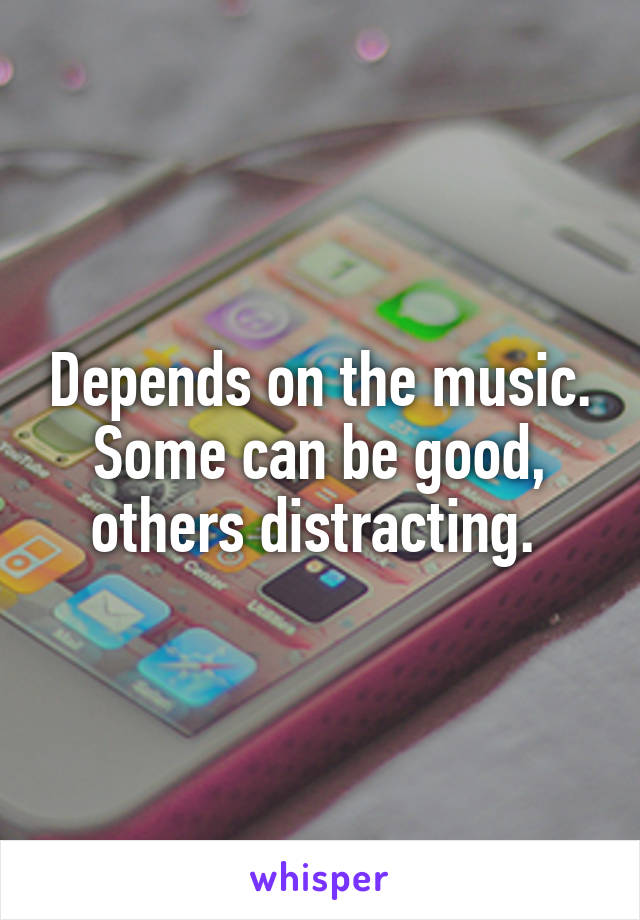 Depends on the music. Some can be good, others distracting. 
