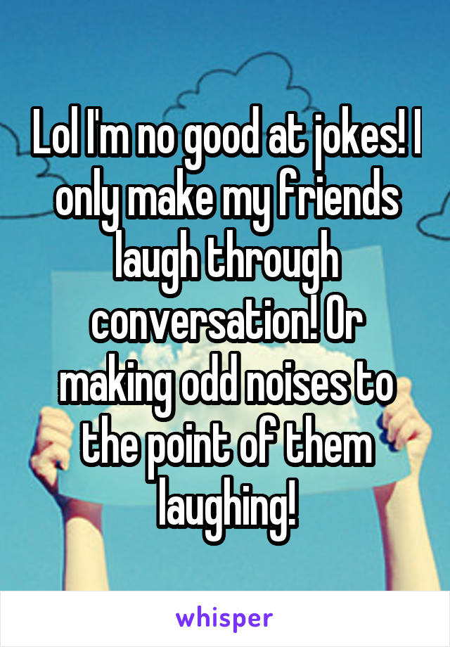 Lol I'm no good at jokes! I only make my friends laugh through conversation! Or making odd noises to the point of them laughing!