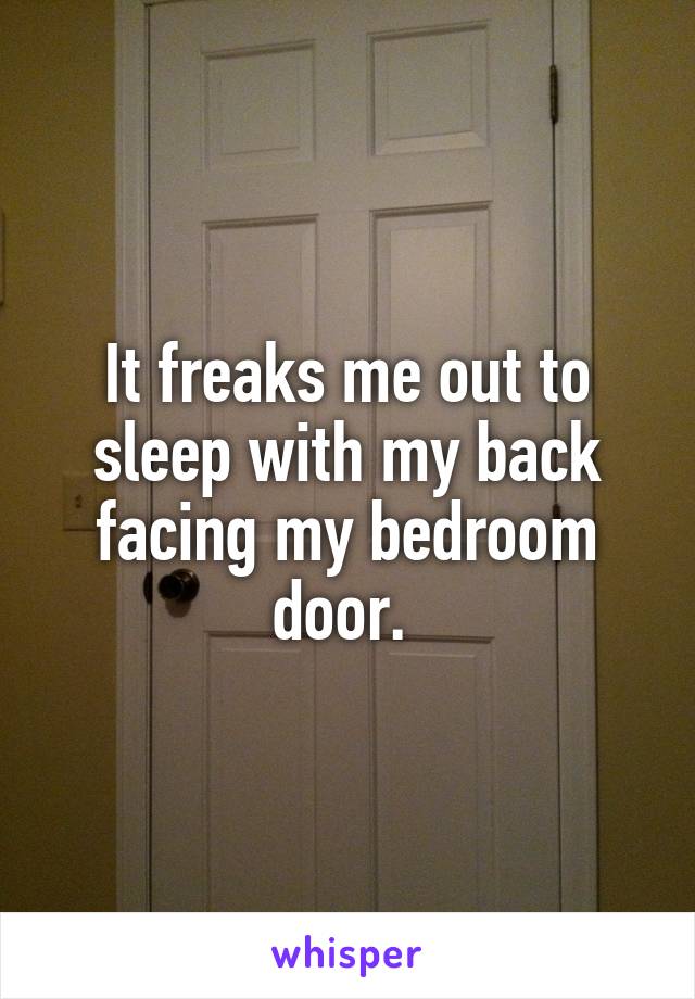 It freaks me out to sleep with my back facing my bedroom door. 