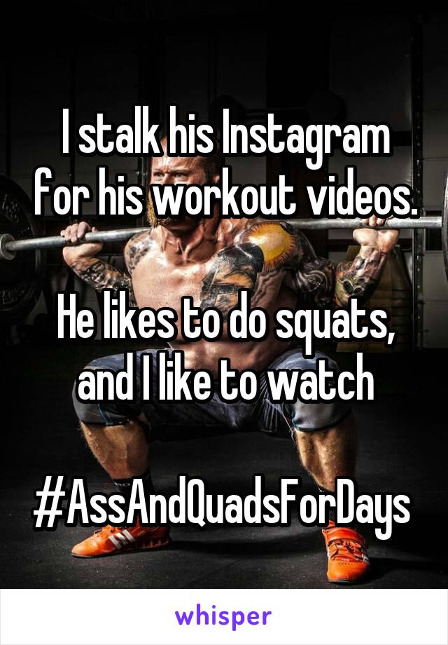 I stalk his Instagram for his workout videos.

He likes to do squats, and I like to watch

#AssAndQuadsForDays 