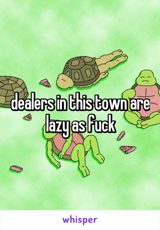 dealers in this town are lazy as fuck