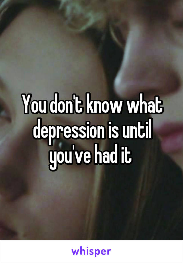You don't know what depression is until you've had it 