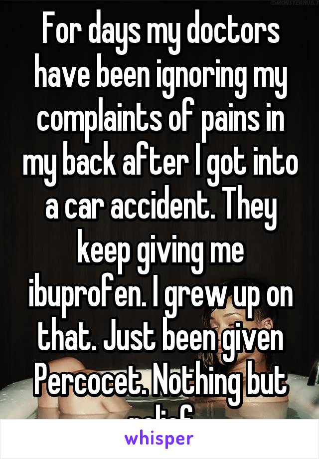 For days my doctors have been ignoring my complaints of pains in my back after I got into a car accident. They keep giving me ibuprofen. I grew up on that. Just been given Percocet. Nothing but relief