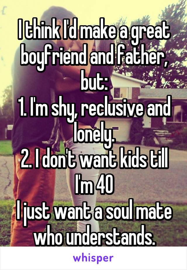 I think I'd make a great boyfriend and father, but:
1. I'm shy, reclusive and lonely.
2. I don't want kids till I'm 40
I just want a soul mate who understands.