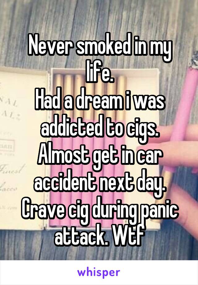 Never smoked in my life.
Had a dream i was addicted to cigs.
Almost get in car accident next day.
Crave cig during panic attack. Wtf