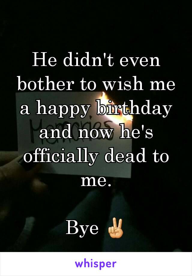 He didn't even bother to wish me a happy birthday and now he's officially dead to me.

Bye ✌