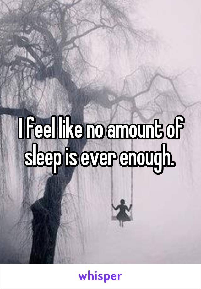 I feel like no amount of sleep is ever enough. 