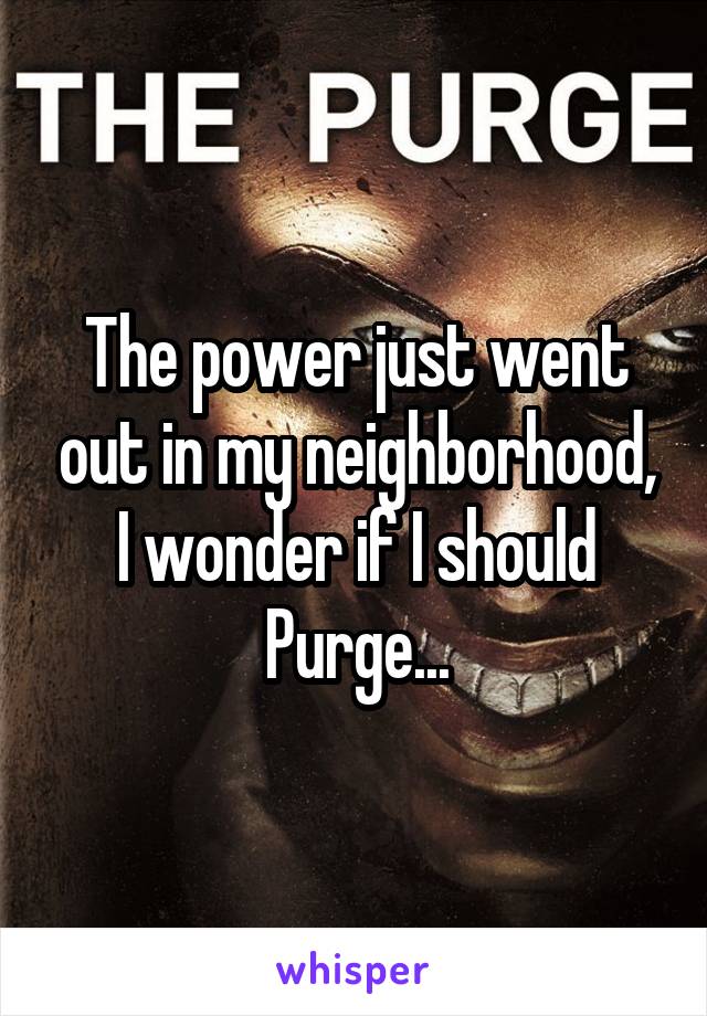 The power just went out in my neighborhood, I wonder if I should Purge...