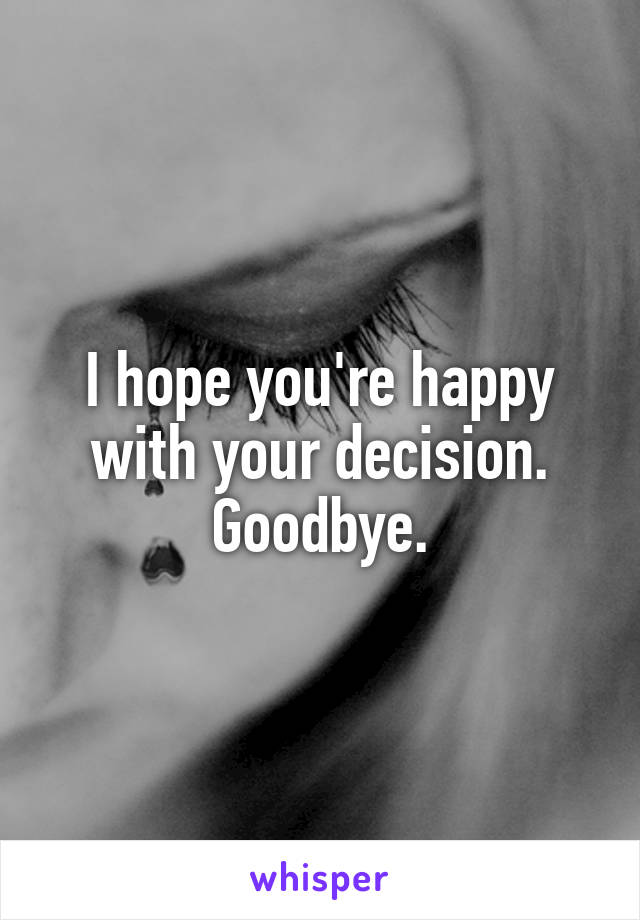 I hope you're happy with your decision.
Goodbye.