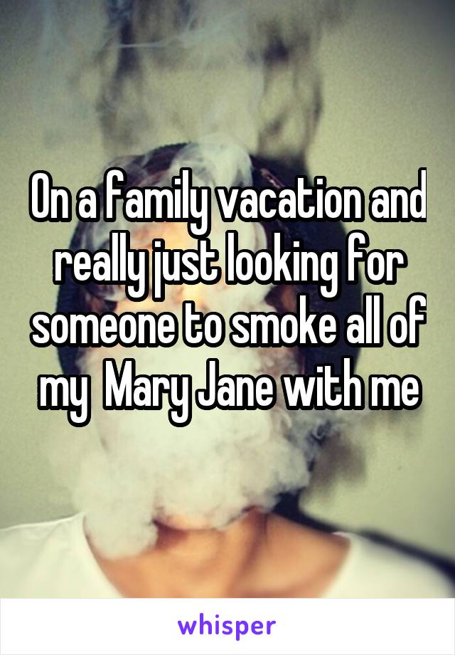 On a family vacation and really just looking for someone to smoke all of my  Mary Jane with me
