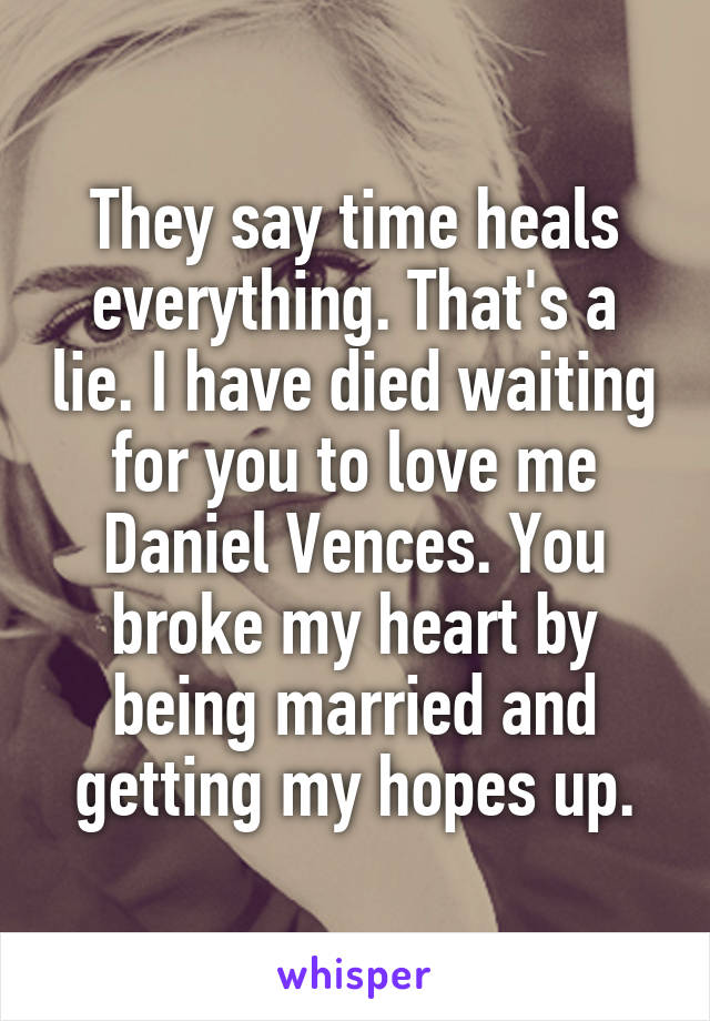 They say time heals everything. That's a lie. I have died waiting for you to love me Daniel Vences. You broke my heart by being married and getting my hopes up.