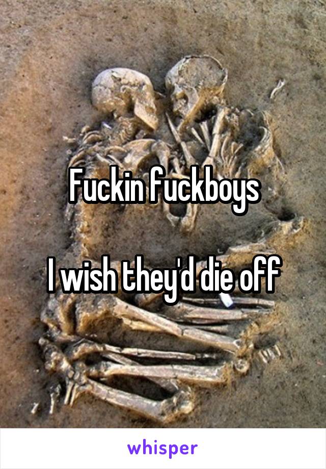 Fuckin fuckboys

I wish they'd die off