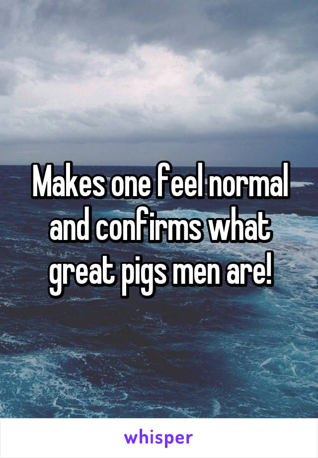 Makes one feel normal and confirms what great pigs men are!