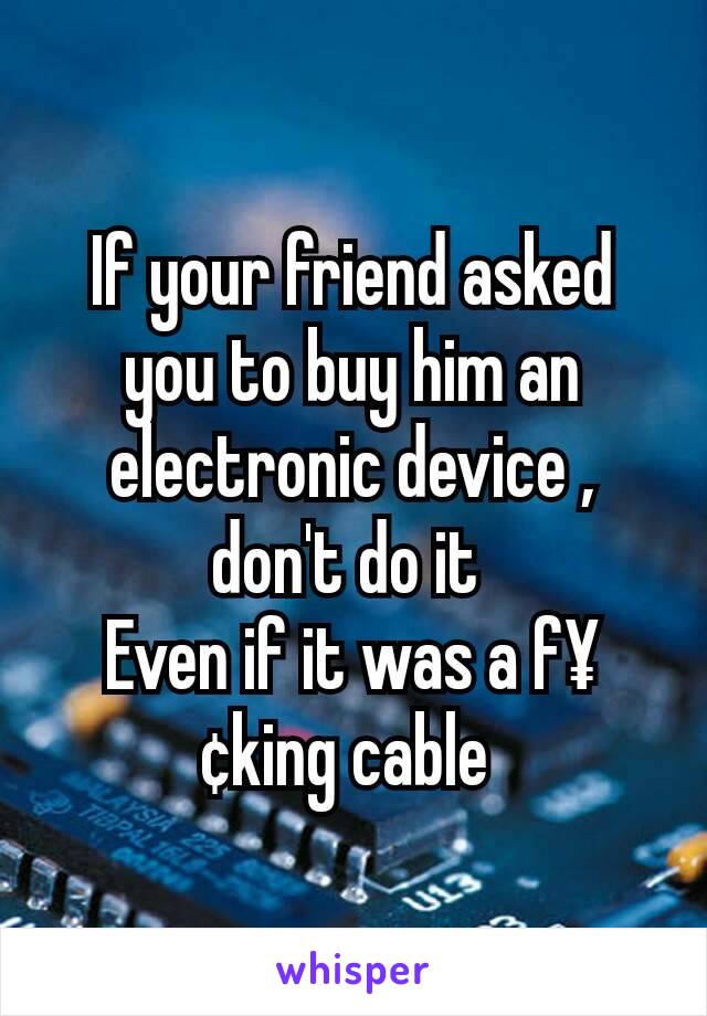 If your friend asked you to buy him an electronic device , don't do it 
Even if it was a f¥¢king cable 