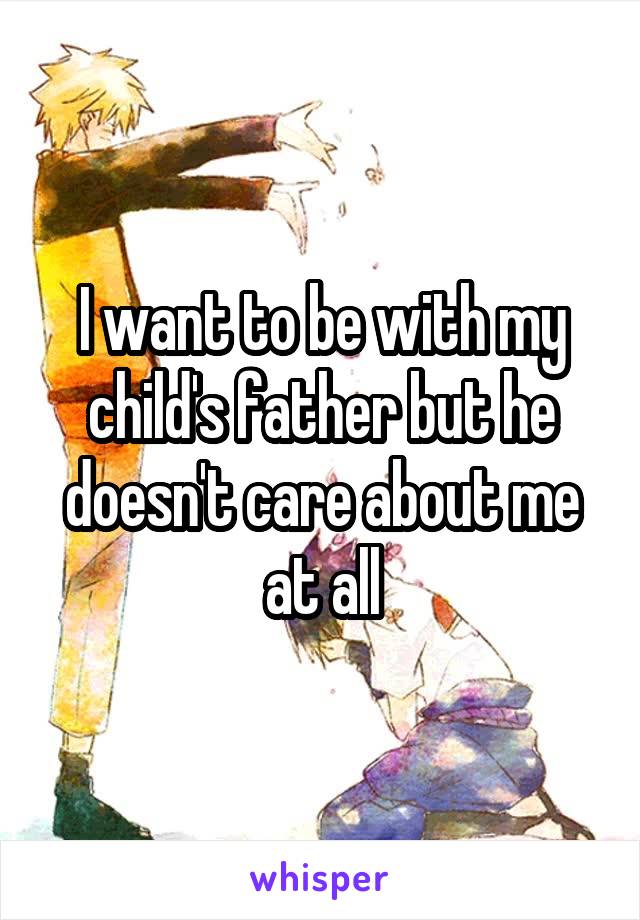 I want to be with my child's father but he doesn't care about me at all