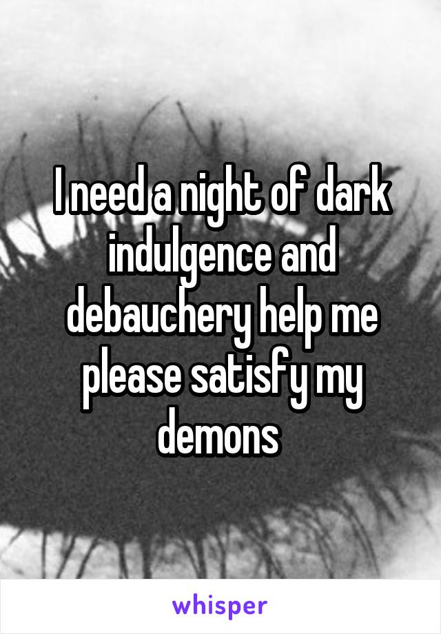 I need a night of dark indulgence and debauchery help me please satisfy my demons 
