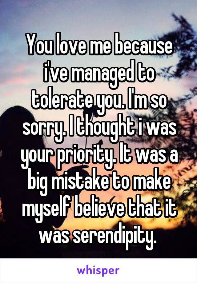 You love me because i've managed to tolerate you. I'm so sorry. I thought i was your priority. It was a big mistake to make myself believe that it was serendipity. 