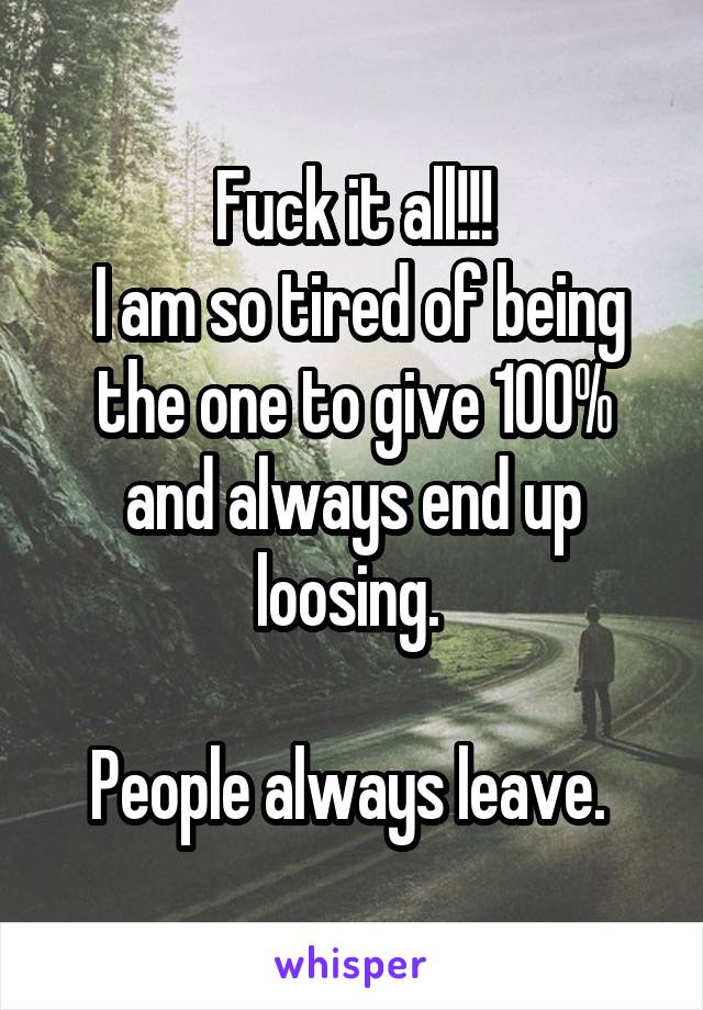 Fuck it all!!!
 I am so tired of being the one to give 100% and always end up loosing. 

People always leave. 