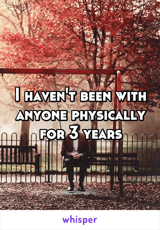 I haven't been with anyone physically for 3 years
