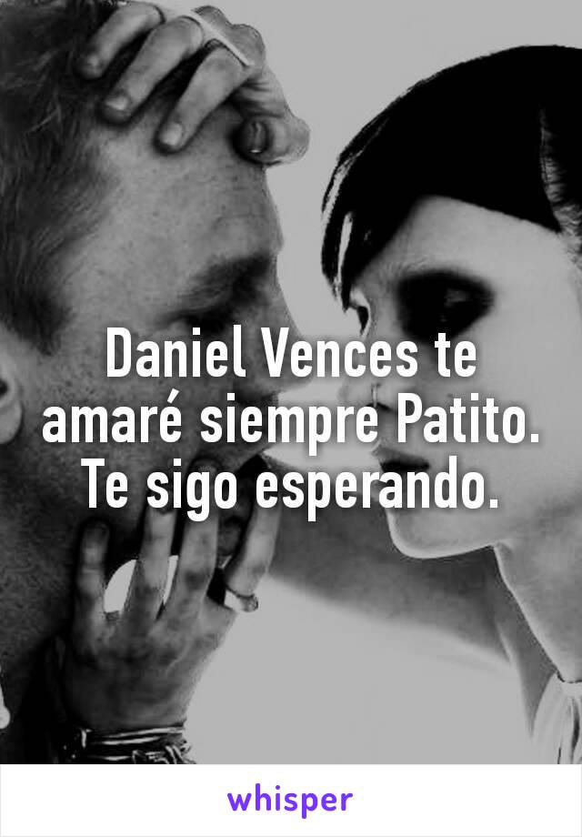 Daniel Vences te amaré siempre Patito. Te sigo esperando.