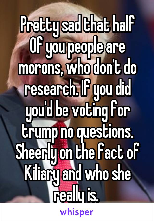 Pretty sad that half
Of you people are morons, who don't do research. If you did you'd be voting for trump no questions.
Sheerly on the fact of Kiliary and who she really is. 