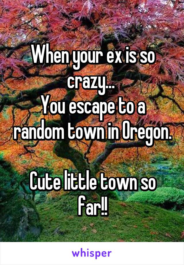 When your ex is so crazy... 
You escape to a random town in Oregon. 
Cute little town so far!!