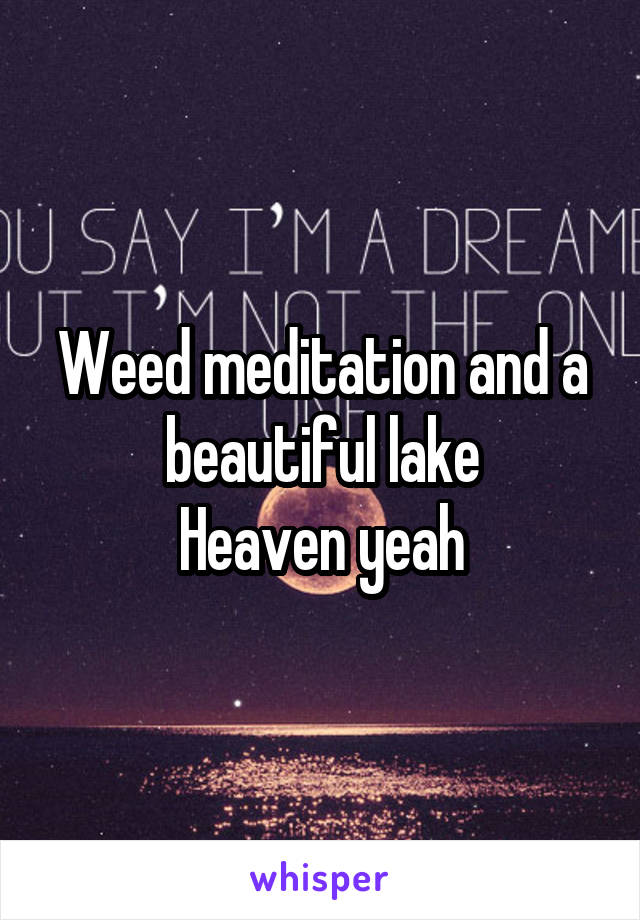 Weed meditation and a beautiful lake
Heaven yeah