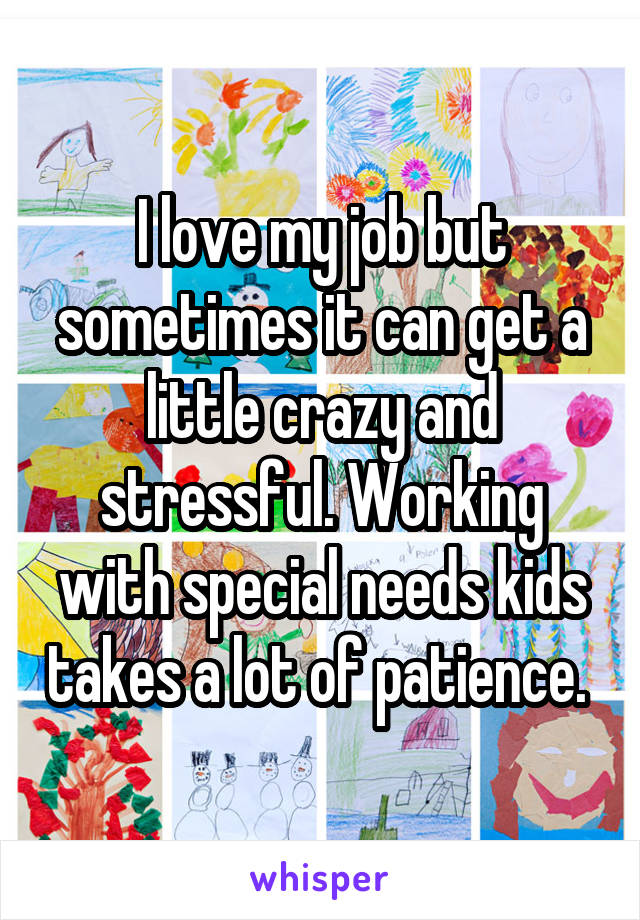 I love my job but sometimes it can get a little crazy and stressful. Working with special needs kids takes a lot of patience. 