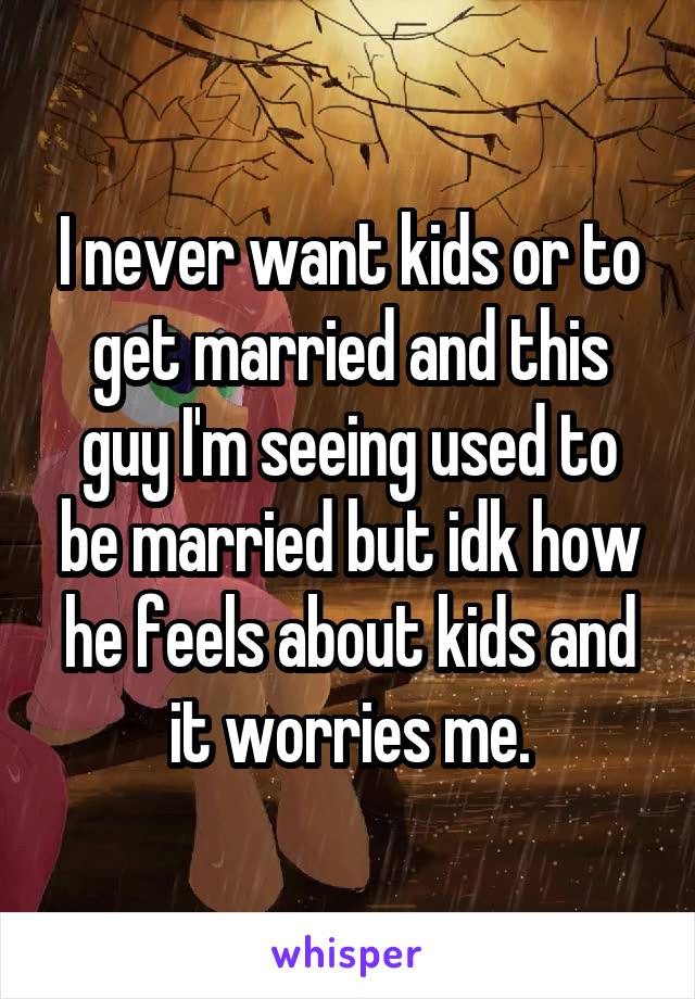 I never want kids or to get married and this guy I'm seeing used to be married but idk how he feels about kids and it worries me.
