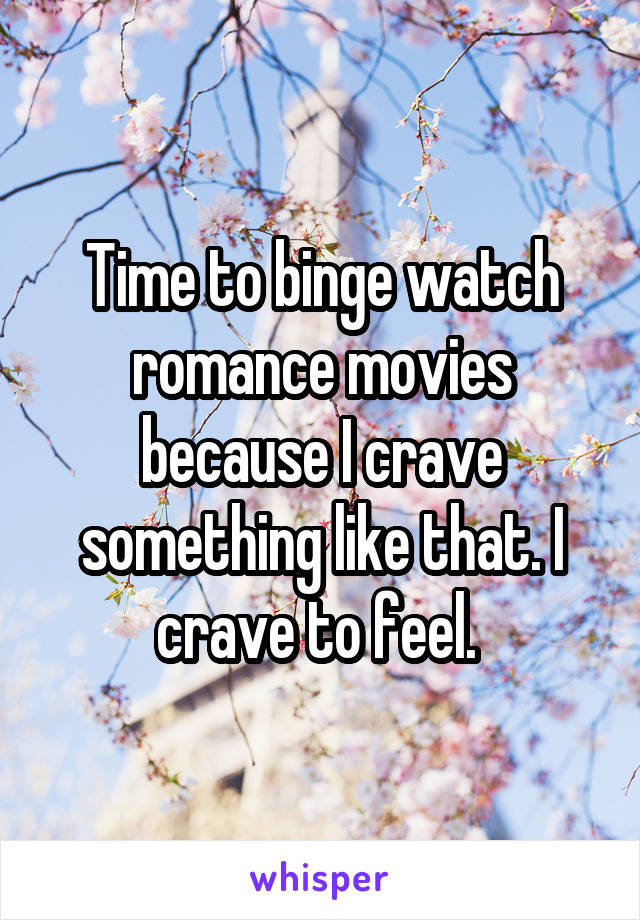 Time to binge watch romance movies because I crave something like that. I crave to feel. 