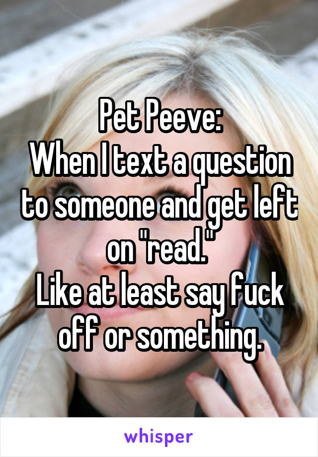 Pet Peeve:
When I text a question to someone and get left on "read."
Like at least say fuck off or something.