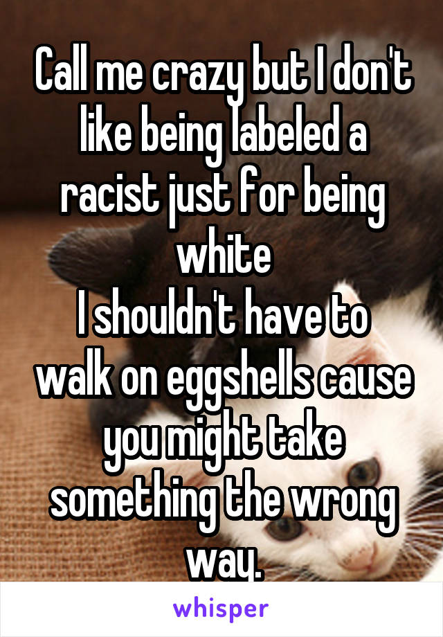 Call me crazy but I don't like being labeled a racist just for being white
I shouldn't have to walk on eggshells cause you might take something the wrong way.