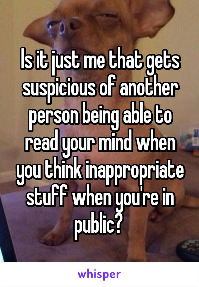Is it just me that gets suspicious of another person being able to read your mind when you think inappropriate stuff when you're in public? 