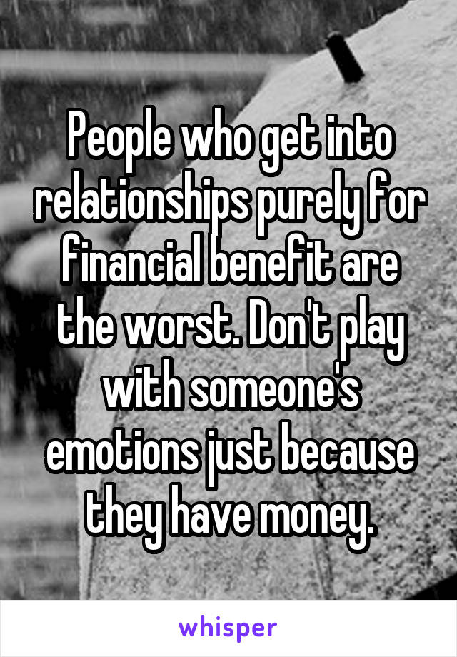 People who get into relationships purely for financial benefit are the worst. Don't play with someone's emotions just because they have money.