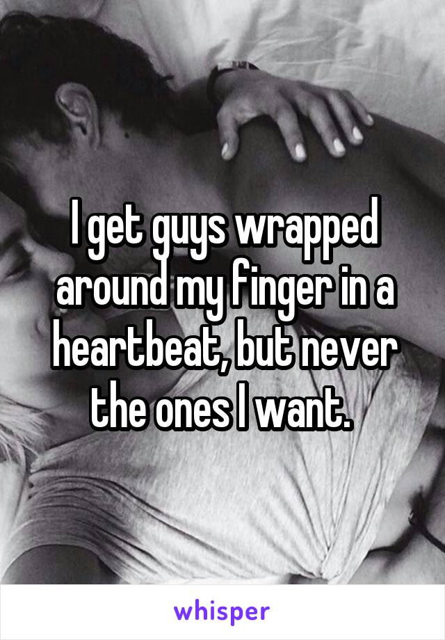 I get guys wrapped around my finger in a heartbeat, but never the ones I want. 