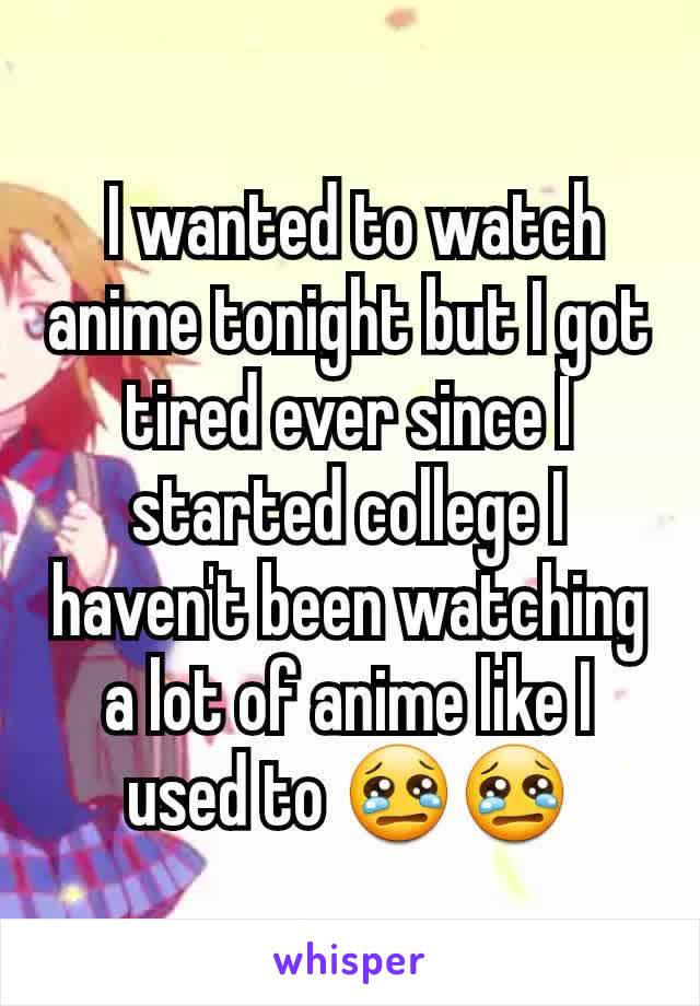  I wanted to watch  anime tonight but I got tired ever since I started college I haven't been watching a lot of anime like I used to 😢😢