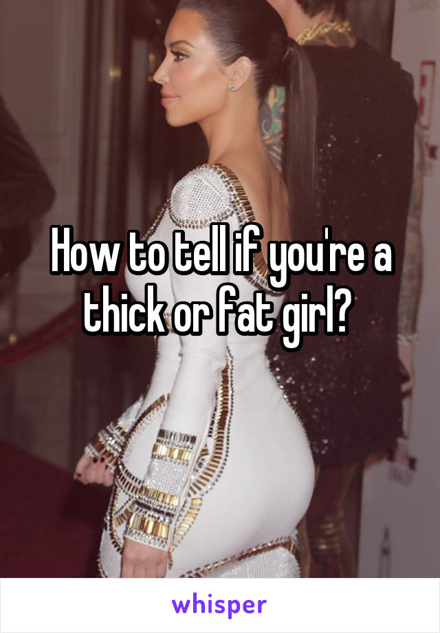 How to tell if you're a thick or fat girl? 
