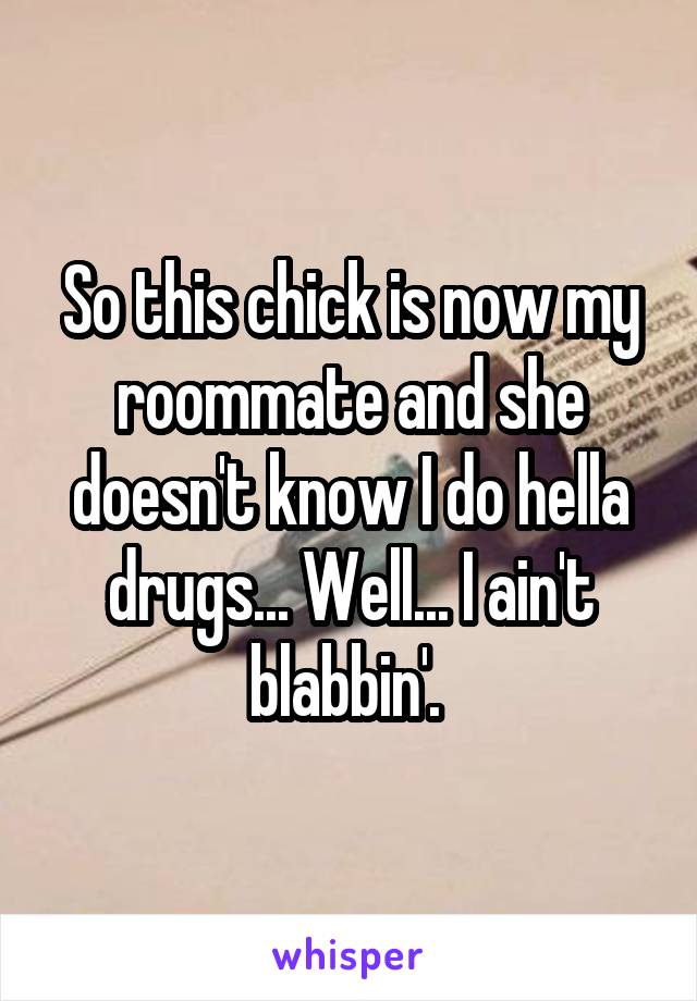 So this chick is now my roommate and she doesn't know I do hella drugs... Well... I ain't blabbin'. 