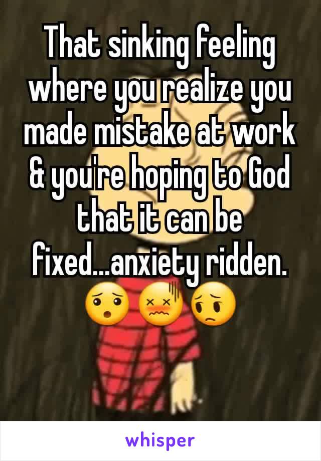 That sinking feeling where you realize you made mistake at work & you're hoping to God that it can be fixed...anxiety ridden. 😯😖😔